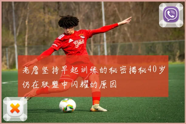 老詹坚持早起训练的秘密揭秘40岁仍在联盟中闪耀的原因