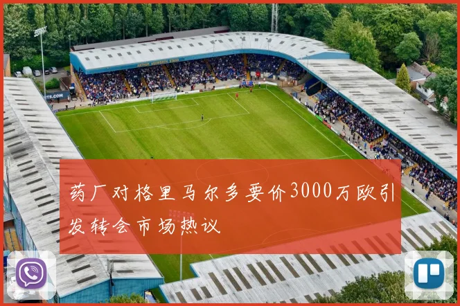 药厂对格里马尔多要价3000万欧引发转会市场热议