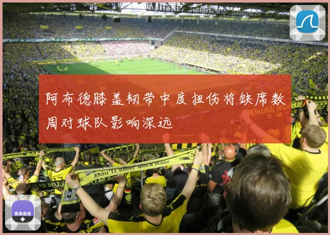 阿布德膝盖韧带中度扭伤将缺席数周对球队影响深远