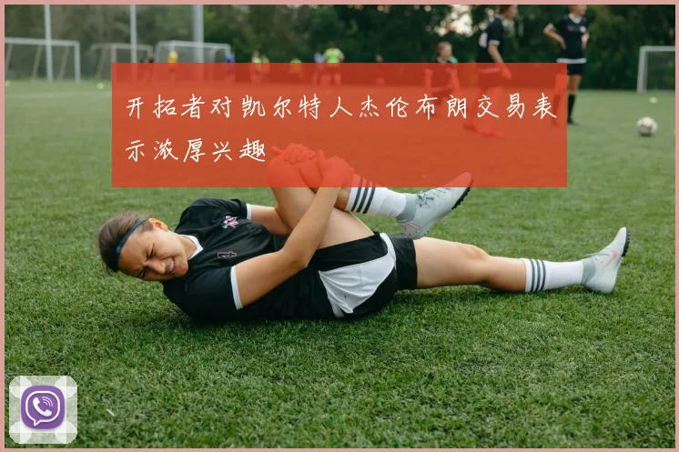 开拓者对凯尔特人杰伦布朗交易表示浓厚兴趣
