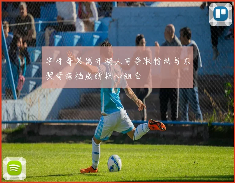 字母哥若离开湖人可争取特纳与东契奇搭档成新核心组合