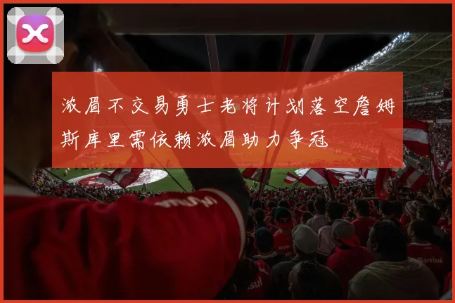 浓眉不交易勇士老将计划落空詹姆斯库里需依赖浓眉助力争冠