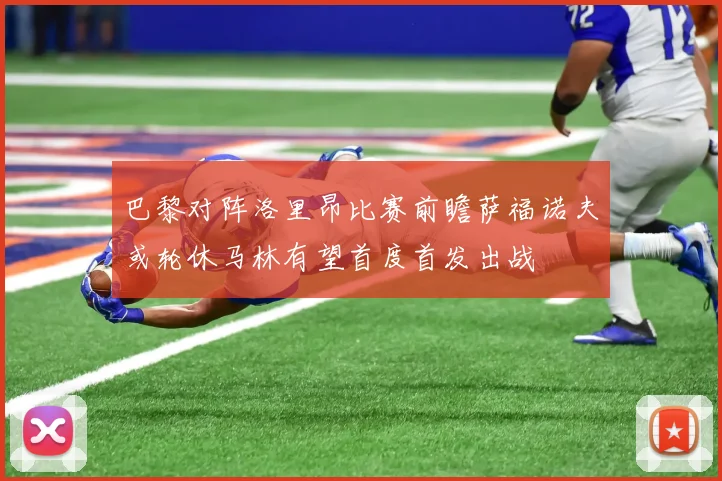 巴黎对阵洛里昂比赛前瞻萨福诺夫或轮休马林有望首度首发出战