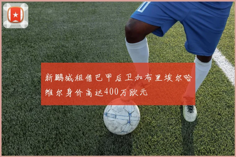 新鹏城租借巴甲后卫加布里埃尔哈维尔身价高达400万欧元