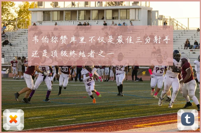 韦伯称赞库里不仅是最佳三分射手还是顶级终结者之一