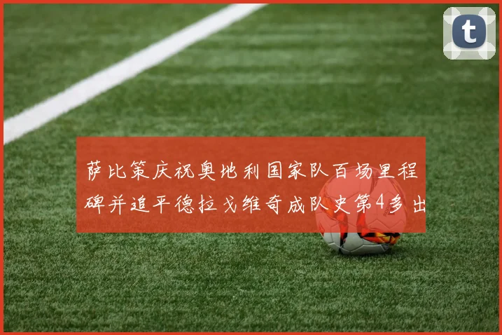 萨比策庆祝奥地利国家队百场里程碑并追平德拉戈维奇成队史第4多出场者