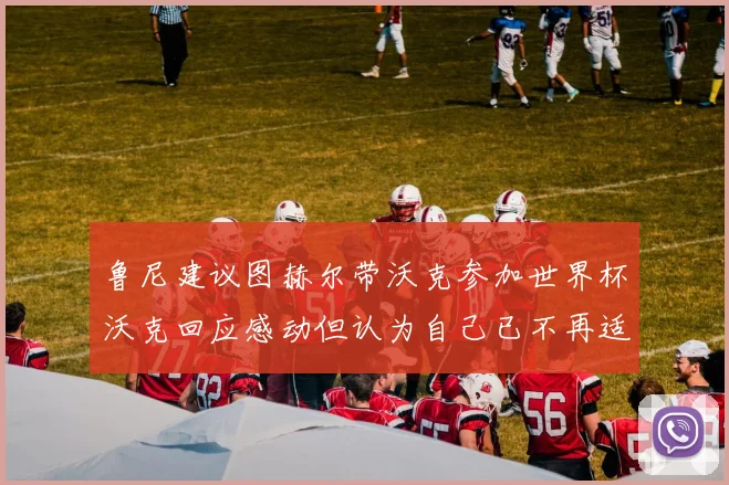 鲁尼建议图赫尔带沃克参加世界杯沃克回应感动但认为自己已不再适合