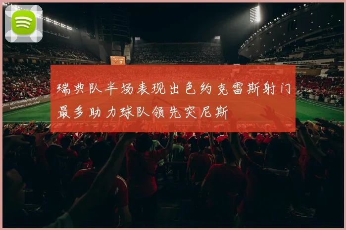 瑞典队半场表现出色约克雷斯射门最多助力球队领先突尼斯