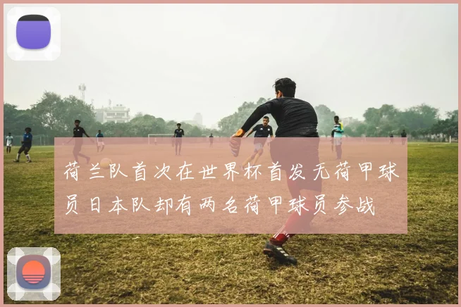 荷兰队首次在世界杯首发无荷甲球员日本队却有两名荷甲球员参战