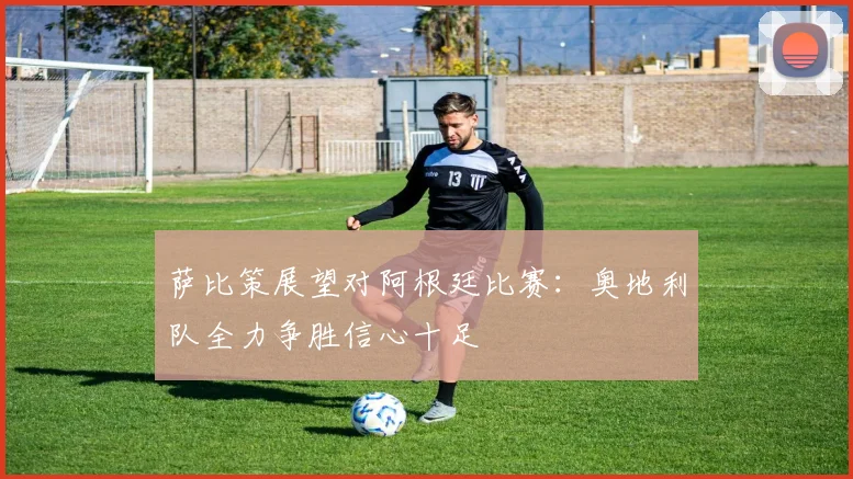 萨比策展望对阿根廷比赛：奥地利队全力争胜信心十足