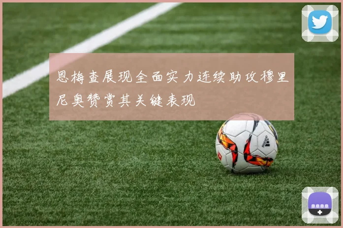 恩梅查展现全面实力连续助攻穆里尼奥赞赏其关键表现