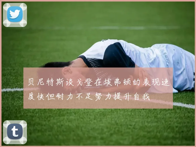 贝尼特斯谈戈登在埃弗顿的表现速度快但耐力不足努力提升自我
