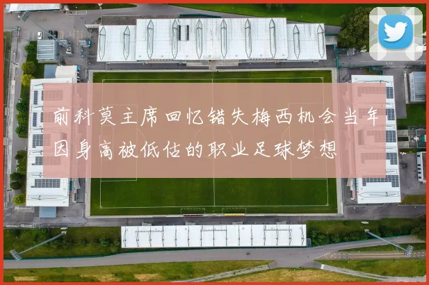 前科莫主席回忆错失梅西机会当年因身高被低估的职业足球梦想