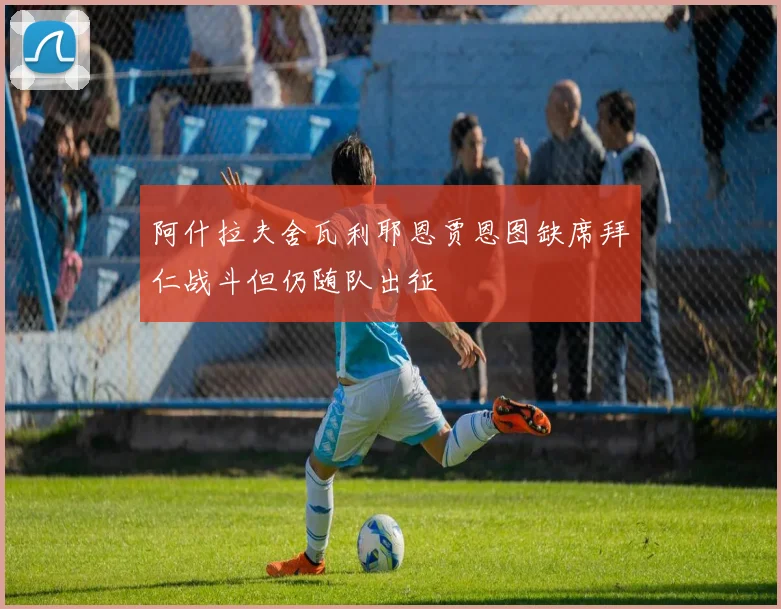 阿什拉夫舍瓦利耶恩贾恩图缺席拜仁战斗但仍随队出征