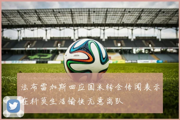 法布雷加斯回应国米转会传闻表示在科莫生活愉快无意离队