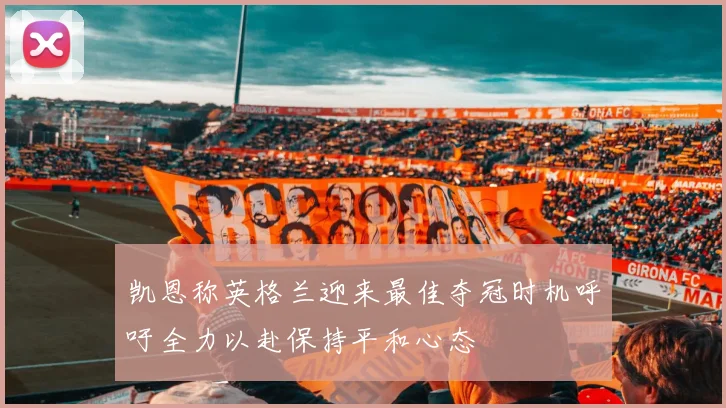 凯恩称英格兰迎来最佳夺冠时机呼吁全力以赴保持平和心态